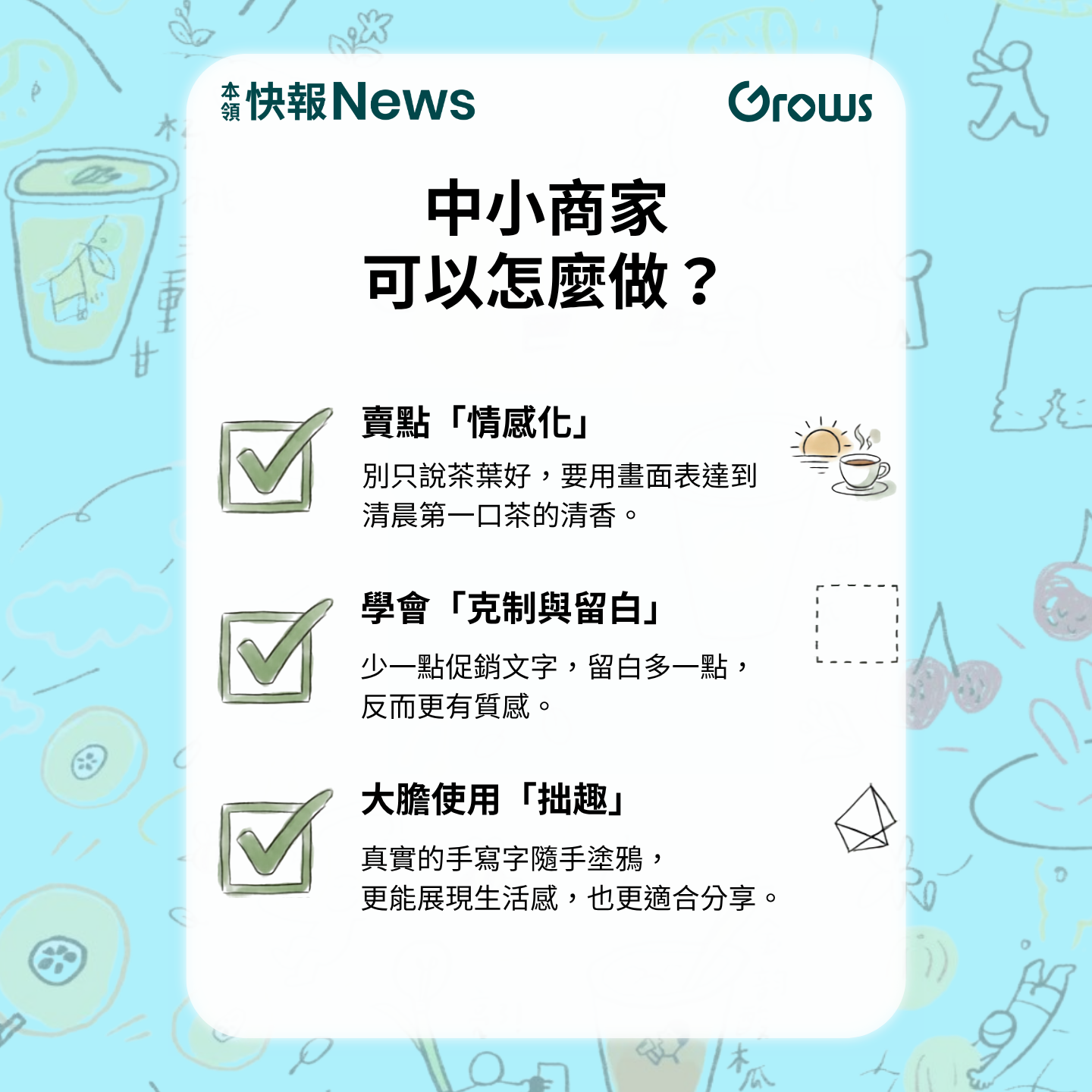中小商家可以怎麼做？賣點「情感化」：別只說茶葉好，要用畫面表達到清晨第一口茶的清香。學會「克制與留白」：少一點促銷文字，留白多一點，反而更有質感。大膽使用「拙趣」：真實的手寫字體手感塗鴉，更能展現生活感，也更適合分享